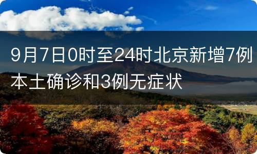 9月7日0时至24时北京新增7例本土确诊和3例无症状