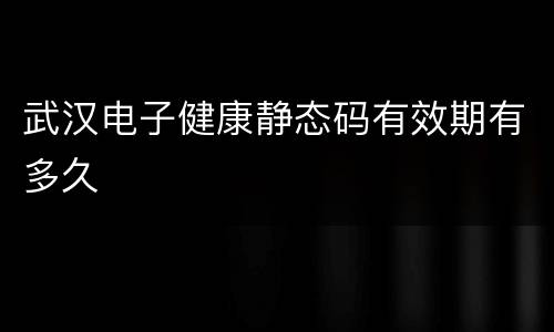 武汉电子健康静态码有效期有多久