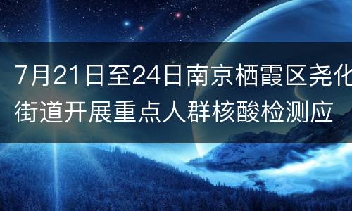 7月21日至24日南京栖霞区尧化街道开展重点人群核酸检测应检尽检