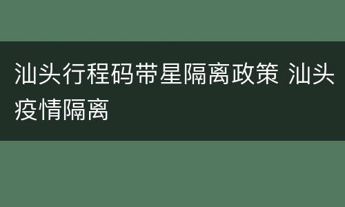 汕头行程码带星隔离政策 汕头疫情隔离
