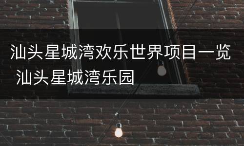 汕头星城湾欢乐世界项目一览 汕头星城湾乐园