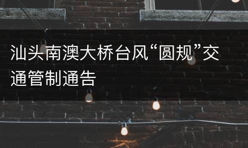 汕头南澳大桥台风“圆规”交通管制通告