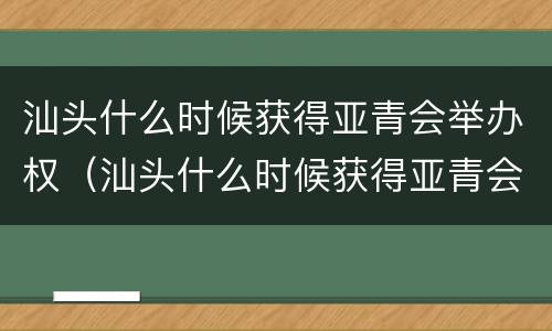 汕头什么时候获得亚青会举办权（汕头什么时候获得亚青会举办权）