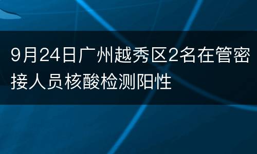 9月24日广州越秀区2名在管密接人员核酸检测阳性