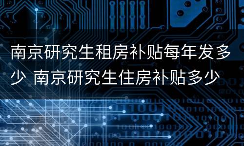 南京研究生租房补贴每年发多少 南京研究生住房补贴多少