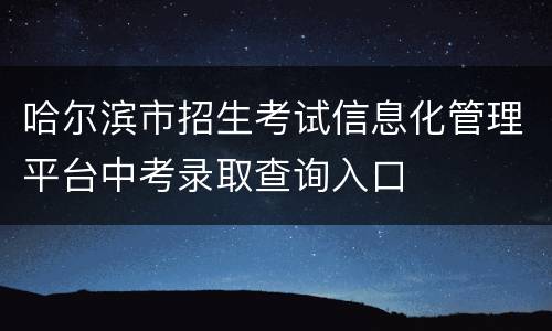 哈尔滨市招生考试信息化管理平台中考录取查询入口