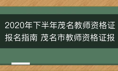 2020年下半年茂名教师资格证报名指南 茂名市教师资格证报名时间