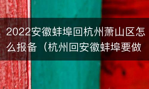2022安徽蚌埠回杭州萧山区怎么报备（杭州回安徽蚌埠要做核酸检测吗）