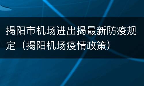 揭阳市机场进出揭最新防疫规定（揭阳机场疫情政策）