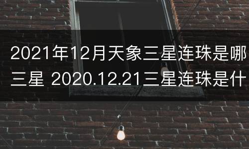 2021年12月天象三星连珠是哪三星 2020.12.21三星连珠是什么天象