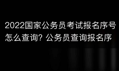 2022国家公务员考试报名序号怎么查询? 公务员查询报名序号怎么查
