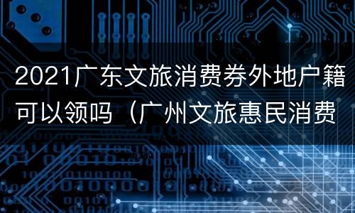 2021广东文旅消费券外地户籍可以领吗（广州文旅惠民消费券可用商家）