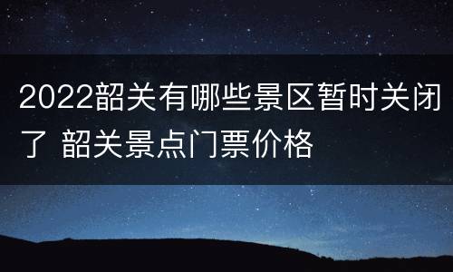 2022韶关有哪些景区暂时关闭了 韶关景点门票价格