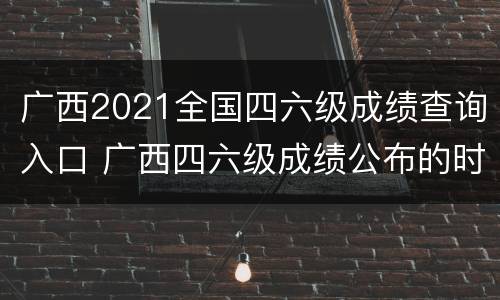 广西2021全国四六级成绩查询入口 广西四六级成绩公布的时间2021