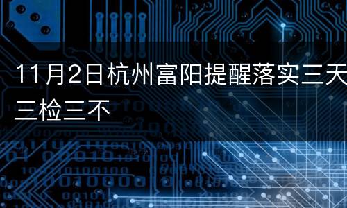 11月2日杭州富阳提醒落实三天三检三不