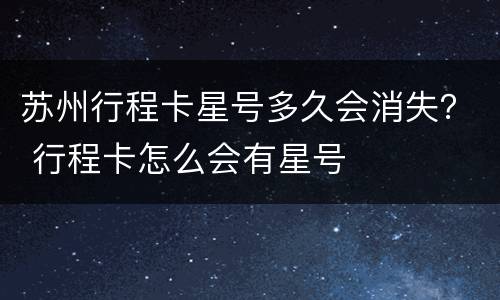 苏州行程卡星号多久会消失？ 行程卡怎么会有星号