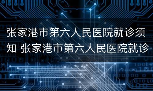 张家港市第六人民医院就诊须知 张家港市第六人民医院就诊须知电话