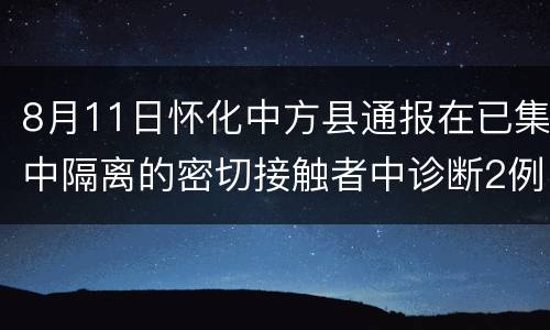 8月11日怀化中方县通报在已集中隔离的密切接触者中诊断2例新冠病毒无症状感染者