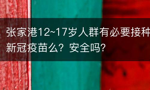 张家港12~17岁人群有必要接种新冠疫苗么？安全吗？