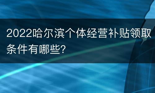 2022哈尔滨个体经营补贴领取条件有哪些？