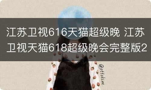 江苏卫视616天猫超级晚 江苏卫视天猫618超级晚会完整版2020