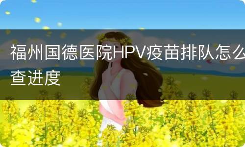 福州国德医院HPV疫苗排队怎么查进度