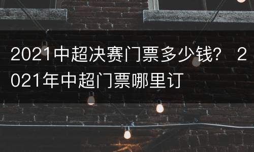2021中超决赛门票多少钱？ 2021年中超门票哪里订