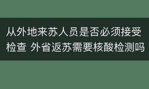 从外地来苏人员是否必须接受检查 外省返苏需要核酸检测吗