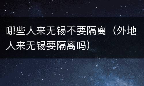 哪些人来无锡不要隔离（外地人来无锡要隔离吗）