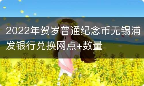 2022年贺岁普通纪念币无锡浦发银行兑换网点+数量