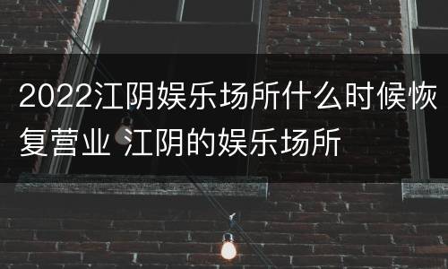 2022江阴娱乐场所什么时候恢复营业 江阴的娱乐场所