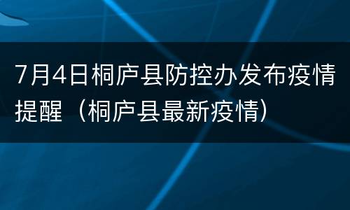 7月4日桐庐县防控办发布疫情提醒（桐庐县最新疫情）