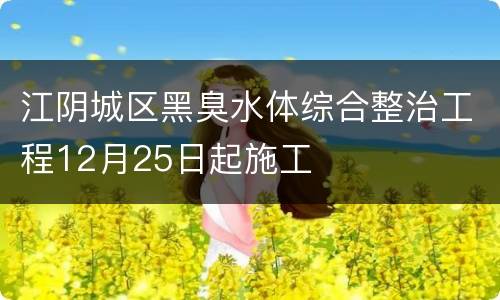 江阴城区黑臭水体综合整治工程12月25日起施工