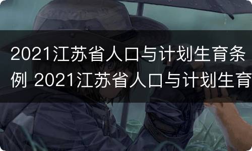 2021江苏省人口与计划生育条例 2021江苏省人口与计划生育条例修改内容