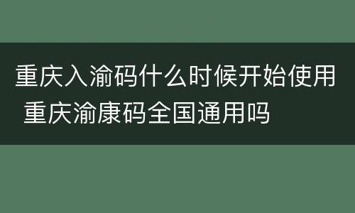 重庆入渝码什么时候开始使用 重庆渝康码全国通用吗
