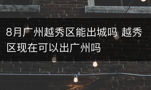 8月广州越秀区能出城吗 越秀区现在可以出广州吗
