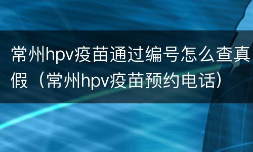 常州hpv疫苗通过编号怎么查真假（常州hpv疫苗预约电话）