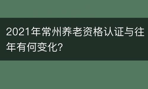 2021年常州养老资格认证与往年有何变化？