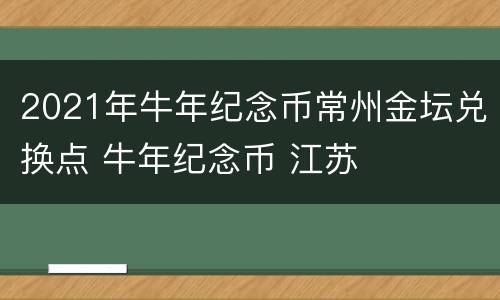 2021年牛年纪念币常州金坛兑换点 牛年纪念币 江苏
