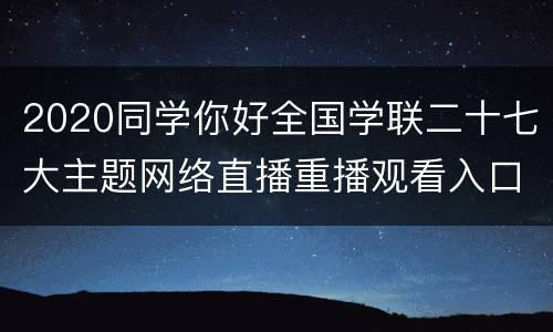 2020同学你好全国学联二十七大主题网络直播重播观看入口