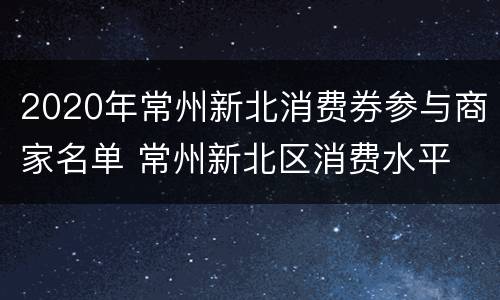 2020年常州新北消费券参与商家名单 常州新北区消费水平