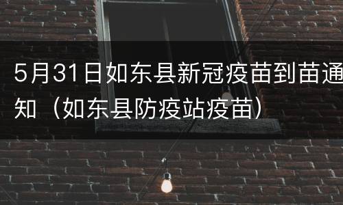 5月31日如东县新冠疫苗到苗通知（如东县防疫站疫苗）