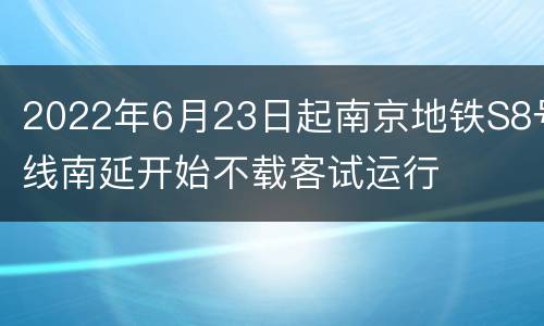 2022年6月23日起南京地铁S8号线南延开始不载客试运行