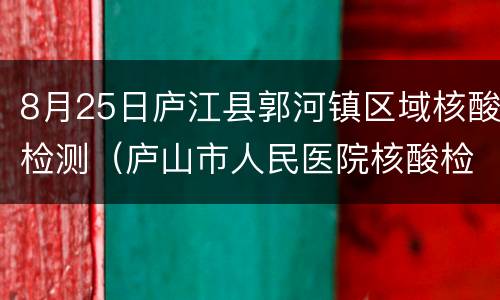 8月25日庐江县郭河镇区域核酸检测（庐山市人民医院核酸检测结果）