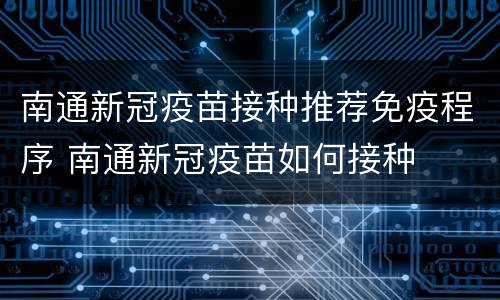 南通新冠疫苗接种推荐免疫程序 南通新冠疫苗如何接种