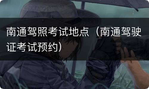 南通驾照考试地点（南通驾驶证考试预约）