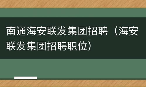 南通海安联发集团招聘（海安联发集团招聘职位）