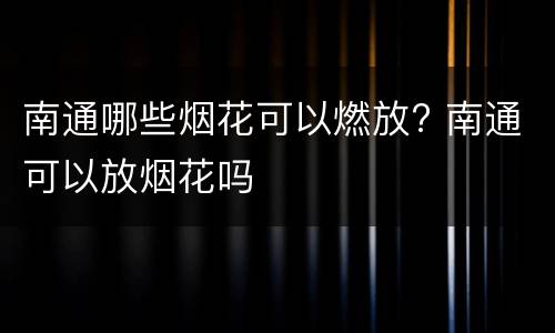 南通哪些烟花可以燃放? 南通可以放烟花吗