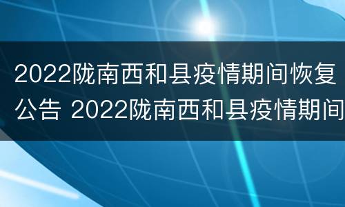 2022陇南西和县疫情期间恢复公告 2022陇南西和县疫情期间恢复公告了吗