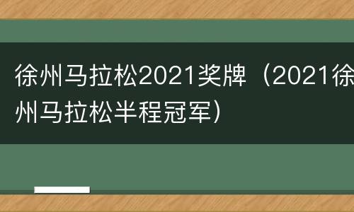 徐州马拉松2021奖牌（2021徐州马拉松半程冠军）